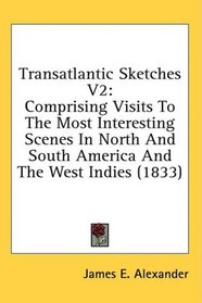 Transatlantic Sketches V2: Comprising Visits To The Most Interesting Scenes In North And South America And The West Indies (1833)