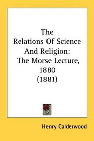 The Relations Of Science And Religion: The Morse Lecture, 1880 (1881)