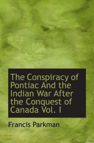 The Conspiracy of Pontiac And the Indian War After the Conquest of Canada Vol. I