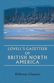 Lovell's Gazetteer of British North America. Containing the Latest and Most Authentic Descriptions of Over Six Thousand Cities