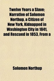 Twelve Years a Slave; Narrative of Solomon Northup, a Citizen of New York, Kidnapped in Washington City in 1841, and Rescued in 1853, From a