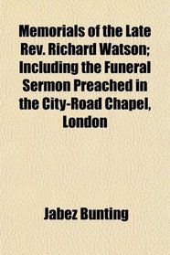 Memorials of the Late Rev. Richard Watson; Including the Funeral Sermon Preached in the City-Road Chapel, London