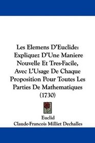 Les Elemens D'Euclide: Expliquez D'Une Maniere Nouvelle Et Tres-Facile, Avec L'Usage De Chaque Proposition Pour Toutes Les Parties De Mathematiques (1730) (French Edition)