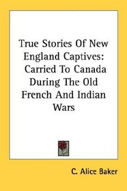 True Stories Of New England Captives: Carried To Canada During The Old French And Indian Wars