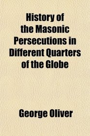 History of the Masonic Persecutions in Different Quarters of the Globe