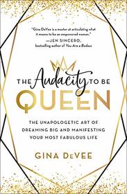 The Audacity to Be Queen: The Unapologetic Art of Dreaming Big and Manifesting Your Most Fabulous Life