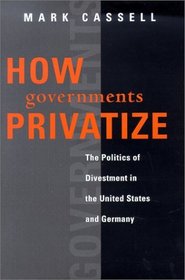 How Governments Privatize: The Politics of Divestment in the United States and Germany (American Governance and Public Policy.)