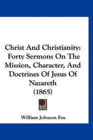 Christ And Christianity: Forty Sermons On The Mission, Character, And Doctrines Of Jesus Of Nazareth (1865)