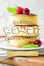 Clever Kawaii Treats Recipes: A FUN Cookbook of Japan?s CUTEST Dish Ideas!