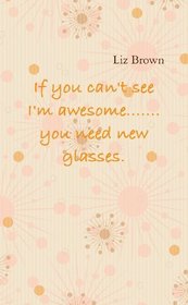 If  You Can't See I'm Awesome......You Need New Glasses!!