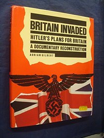 Britain Invaded: Hitler's Plans for Britain : A Documentary Reconstruction