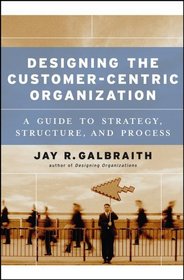 Designing the Customer-Centric Organization : A Guide to Strategy, Structure, and Process (Jossey-Bass Business  Management)