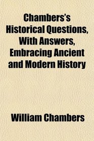 Chambers's Historical Questions, With Answers, Embracing Ancient and Modern History