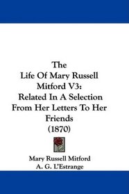 The Life Of Mary Russell Mitford V3: Related In A Selection From Her Letters To Her Friends (1870)