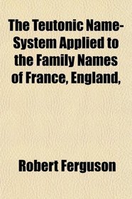 The Teutonic Name-System Applied to the Family Names of France, England,