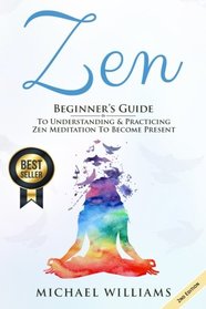 Zen: Beginner?s Guide to Understanding & Practicing Zen Meditation to Become Present (Buddhist Meditation, Zen Buddhism, Zen for Beginners, Zen Yoga)