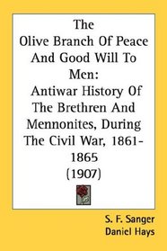 The Olive Branch Of Peace And Good Will To Men: Antiwar History Of The Brethren And Mennonites, During The Civil War, 1861-1865 (1907)