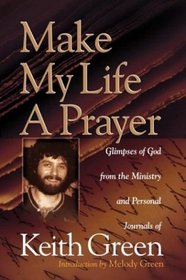 Make My Life a Prayer: Glimpses of God from the Ministry and Personal Journals of Keith Green