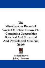 The Miscellaneous Botanical Works Of Robert Brown V1: Containing Geographico Botanical And Structural And Physiological Memoirs (1866)
