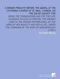 A Sermon Preach'd Before the Queen, at the Cathedral Church of St. Paul, London, on the 23d of August 1705: Being the Thanksgiving-Day for the Late Glorious ... Command of the Duke of Marlborough [1705 ]