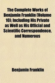 The Complete Works of Benjamin Franklin (Volume 10); Including His Private as Well as His Official and Scientific Correspondence, and Numerous