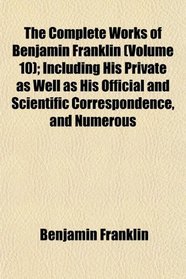 The Complete Works of Benjamin Franklin (Volume 10); Including His Private as Well as His Official and Scientific Correspondence, and Numerous