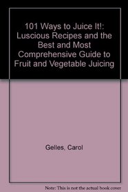101 Ways to Juice It!: Luscious Receipes and the Best and Most Comprehensive Guide to Fruit and Vegetable Juicing