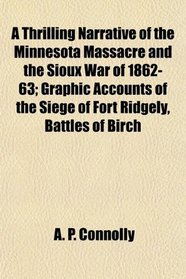 A Thrilling Narrative of the Minnesota Massacre and the Sioux War of 1862-63; Graphic Accounts of the Siege of Fort Ridgely, Battles of Birch