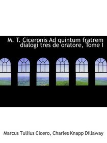 M. T. Ciceronis Ad quintum fratrem dialogi tres de oratore, Tome I