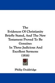 The Evidences Of Christianity Briefly Stated, And The New Testament Proved To Be Genuine: In Three Judicious And Excellent Sermons (1816)