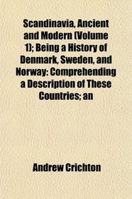 Scandinavia, Ancient and Modern (Volume 1); Being a History of Denmark, Sweden, and Norway: Comprehending a Description of These Countries; an