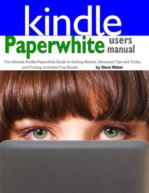 Paperwhite Users Manual: The Ultimate Kindle Paperwhite Guide to Getting Started, Advanced Tips and Tricks, and Finding Unlimited Free Books