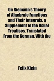 On Riemann's Theory of Algebraic Functions and Their Integrals. a Supplement to the Usual Treatises. Translated From the German, With the