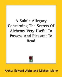 A Subtle Allegory Concerning The Secrets Of Alchemy Very Useful To Possess And Pleasant To Read