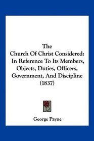 The Church Of Christ Considered: In Reference To Its Members, Objects, Duties, Officers, Government, And Discipline (1837)