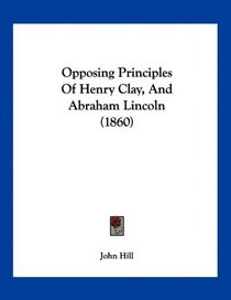 Opposing Principles Of Henry Clay, And Abraham Lincoln (1860)