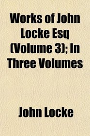 Works of John Locke Esq (Volume 3); In Three Volumes
