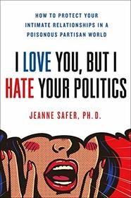 I Love You, but I Hate Your Politics: How to Protect Your Intimate Relationships in a Poisonous Partisan World