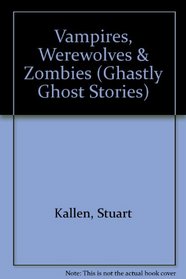 Vampires, Werewolves, and Zombies (Kallen, Stuart a., Ghastly Ghost Stories.)