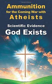 Scientific Evidence God Exists: Ammunition for the Coming War with Atheists
