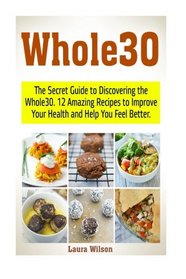 Whole30: The Secret Guide to Discovering the Whole30. 12 Amazing Recipes to Improve Your Health and Help You Feel Better. (the whole30, whole30, whole30 menus)