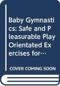 Baby Gymnastics: Safe and Pleasurable Play Orientated Exercises for Your Baby
