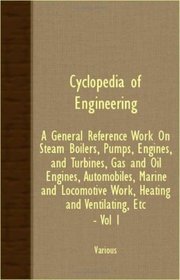 Cyclopedia Of Engineering: A General Reference Work On Steam Boilers, Pumps, Engines, And Turbines, Gas And Oil Engines, Automobiles, Marine And Locomotive Work, Heating And Ventilating, etc. - Vol I