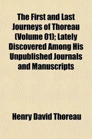 The First and Last Journeys of Thoreau (Volume 01); Lately Discovered Among His Unpublished Journals and Manuscripts