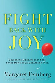 Fight Back With Joy: Celebrate More. Regret Less. Stare Down Your Greatest Fears.