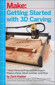 Getting Started with 3D Carving: Using Easel, X-Carve, and Carvey to Make Things with Acrylic, Wood, Metal, and More