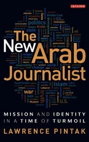 The New Arab Journalist: Mission and Identity in a Time of Turmoil (Library of Modern Middle East Studies)
