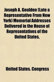 Joseph A. Goulden (Late a Representative From New York) Memorial Addresses Delivered in the House of Representatives of the United States,