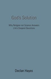 God's Solution: Why Religion not Science Answers Life's Deepest Questions
