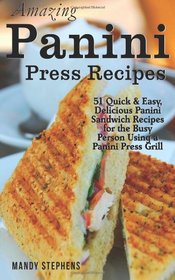 Amazing Panini Press Recipes: 51 Quick & Easy, Delicious Panini Sandwich Recipes for the Busy Person Using a Panini Press Grill